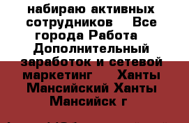 набираю активных сотрудников  - Все города Работа » Дополнительный заработок и сетевой маркетинг   . Ханты-Мансийский,Ханты-Мансийск г.